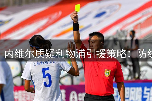 内维尔质疑利物浦引援策略：防线漏洞明显 核心流失风险大