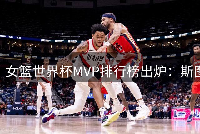 女篮世界杯MVP排行榜出炉：斯图尔特领衔，中国选手缺席
