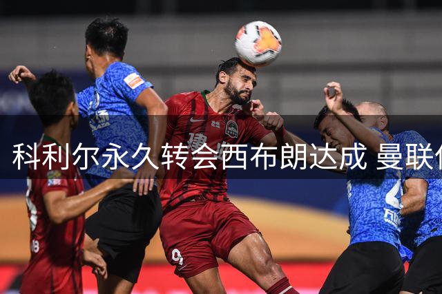 科利尔永久转会西布朗达成 曼联保留二转分成权利