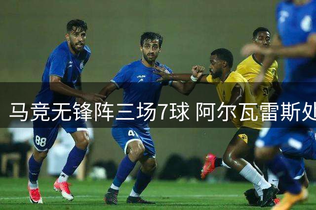 马竞无锋阵三场7球 阿尔瓦雷斯处境尴尬